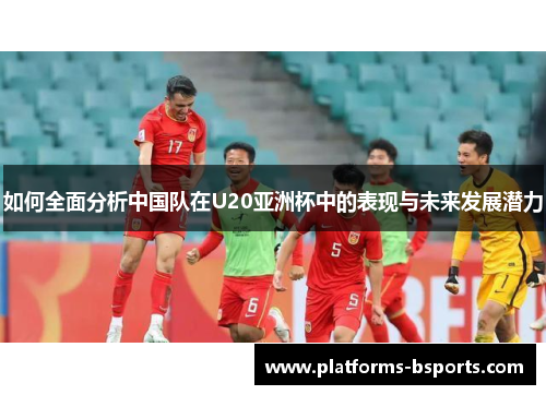 如何全面分析中国队在U20亚洲杯中的表现与未来发展潜力