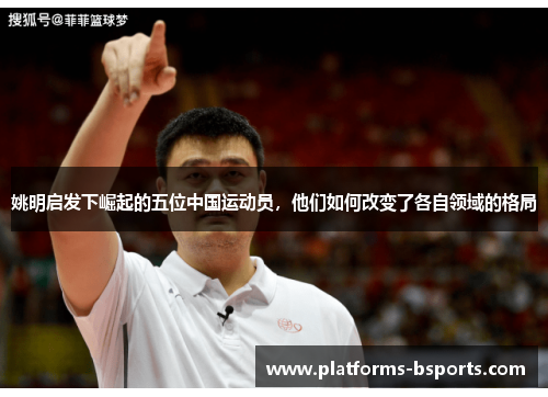 姚明启发下崛起的五位中国运动员,他们如何改变了各自领域的格局 姚明启发下崛起的五位中国运动员,他们如何改变了各自领域的格局