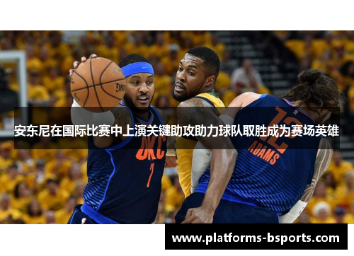 安东尼在国际比赛中上演关键助攻助力球队取胜成为赛场英雄