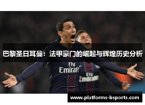 巴黎圣日耳曼：法甲豪门的崛起与辉煌历史分析