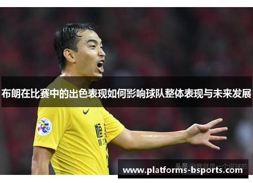 布朗在比赛中的出色表现如何影响球队整体表现与未来发展
