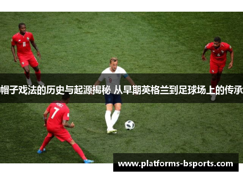 帽子戏法的历史与起源揭秘 从早期英格兰到足球场上的传承