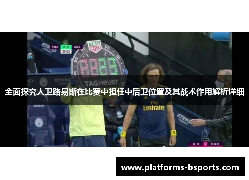 全面探究大卫路易斯在比赛中担任中后卫位置及其战术作用解析详细