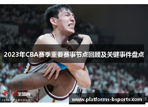2023年CBA赛季重要赛事节点回顾及关键事件盘点