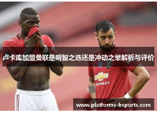 卢卡库加盟曼联是明智之选还是冲动之举解析与评价