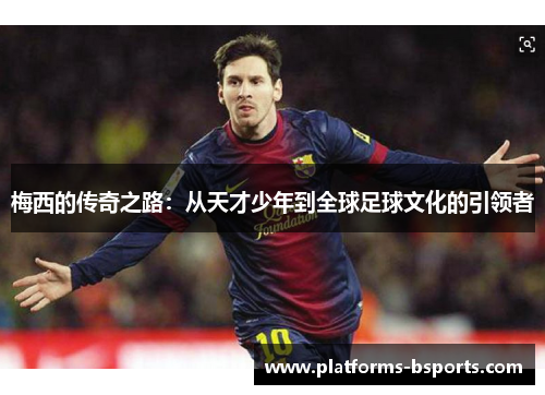 梅西的传奇之路：从天才少年到全球足球文化的引领者