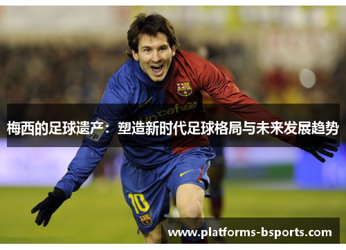 梅西的足球遗产：塑造新时代足球格局与未来发展趋势