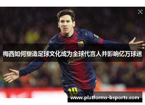 梅西如何塑造足球文化成为全球代言人并影响亿万球迷