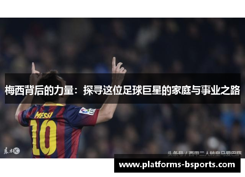 梅西背后的力量：探寻这位足球巨星的家庭与事业之路