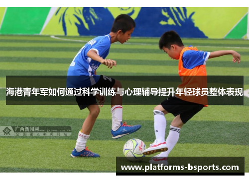 海港青年军如何通过科学训练与心理辅导提升年轻球员整体表现