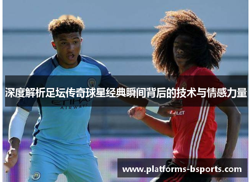 深度解析足坛传奇球星经典瞬间背后的技术与情感力量 深度解析足坛传奇球星经典瞬间背后的技术与情感力量