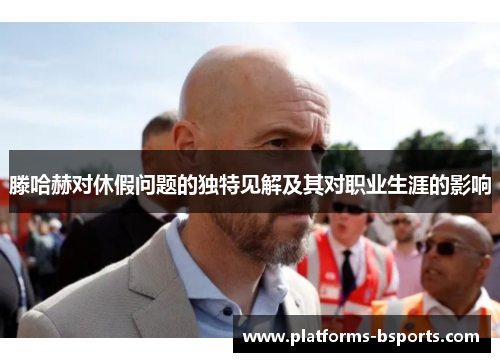 滕哈赫对休假问题的独特见解及其对职业生涯的影响