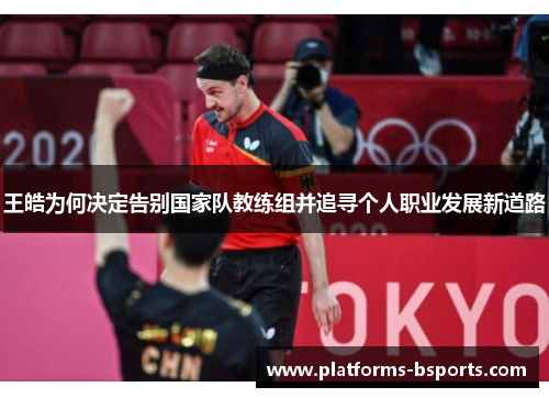 王皓为何决定告别国家队教练组并追寻个人职业发展新道路