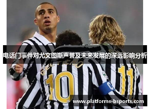 电话门事件对尤文图斯声誉及未来发展的深远影响分析
