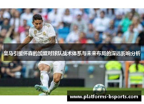 皇马引援怀森的加盟对球队战术体系与未来布局的深远影响分析