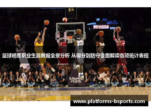 篮球明星职业生涯数据全景分析 从得分到防守全面解读各项统计表现