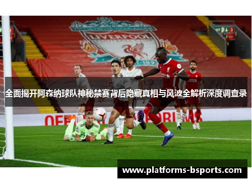 全面揭开阿森纳球队神秘禁赛背后隐藏真相与风波全解析深度调查录