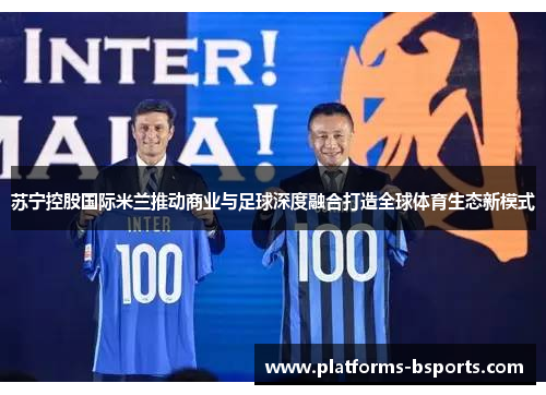 苏宁控股国际米兰推动商业与足球深度融合打造全球体育生态新模式