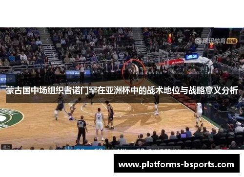 蒙古国中场组织者诺门罕在亚洲杯中的战术地位与战略意义分析