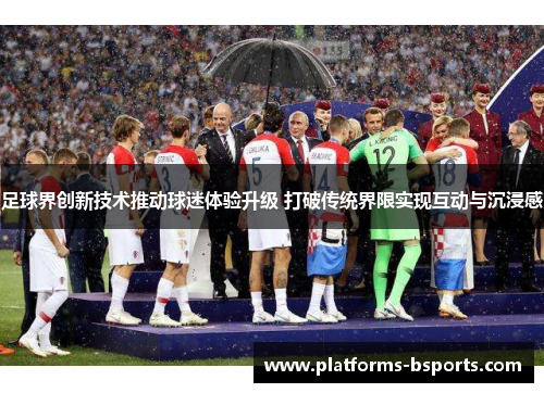 足球界创新技术推动球迷体验升级 打破传统界限实现互动与沉浸感