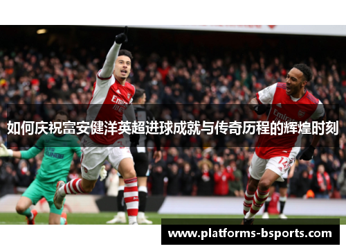 如何庆祝富安健洋英超进球成就与传奇历程的辉煌时刻