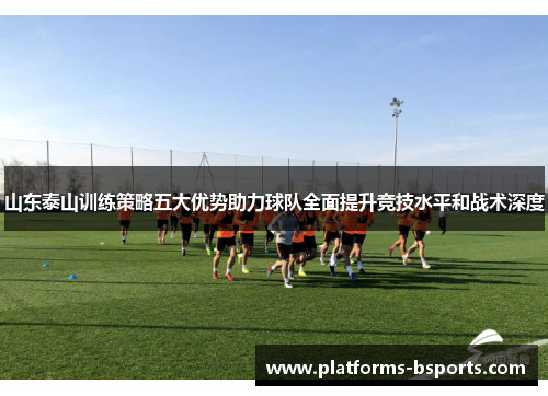 山东泰山训练策略五大优势助力球队全面提升竞技水平和战术深度 山东泰山训练策略五大优势助力球队全面提升竞技水平和战术深度