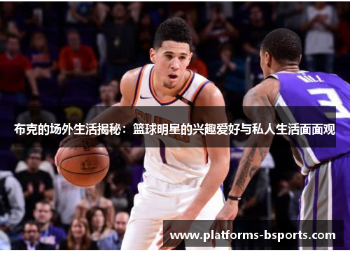 布克的场外生活揭秘:篮球明星的兴趣爱好与私人生活面面观 布克的场外生活揭秘:篮球明星的兴趣爱好与私人生活面面观