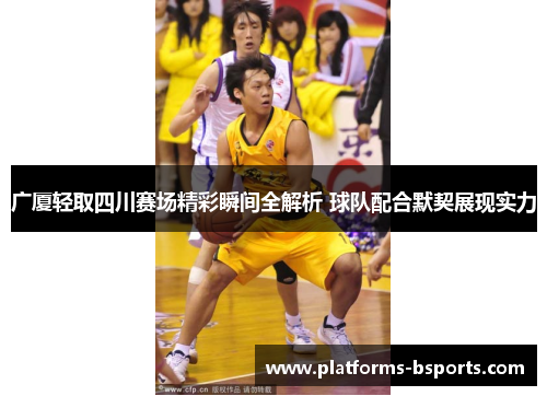 广厦轻取四川赛场精彩瞬间全解析 球队配合默契展现实力 广厦轻取四川赛场精彩瞬间全解析 球队配合默契展现实力