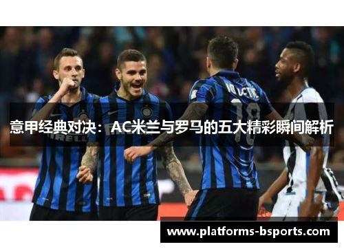 意甲经典对决：AC米兰与罗马的五大精彩瞬间解析