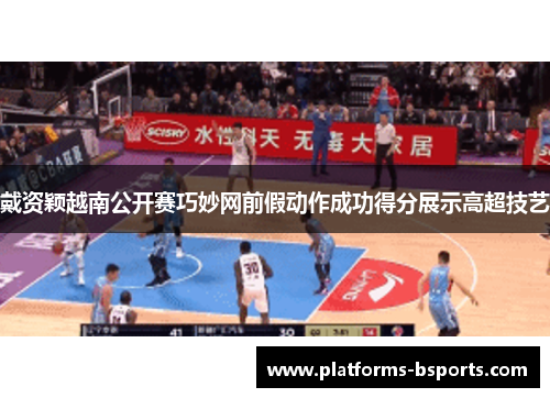 戴资颖越南公开赛巧妙网前假动作成功得分展示高超技艺