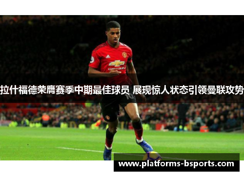 拉什福德荣膺赛季中期最佳球员 展现惊人状态引领曼联攻势 拉什福德荣膺赛季中期最佳球员 展现惊人状态引领曼联攻势