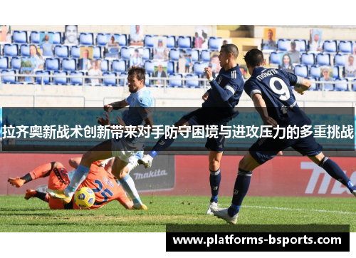 拉齐奥新战术创新带来对手防守困境与进攻压力的多重挑战 拉齐奥新战术创新带来对手防守困境与进攻压力的多重挑战