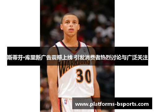 斯蒂芬·库里新广告震撼上线 引发消费者热烈讨论与广泛关注 斯蒂芬·库里新广告震撼上线 引发消费者热烈讨论与广泛关注