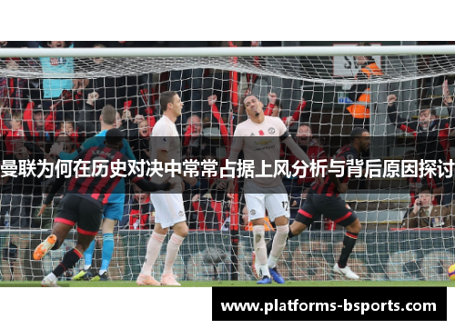 曼联为何在历史对决中常常占据上风分析与背后原因探讨