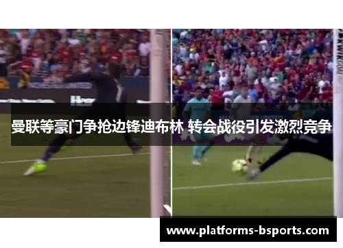 曼联等豪门争抢边锋迪布林 转会战役引发激烈竞争