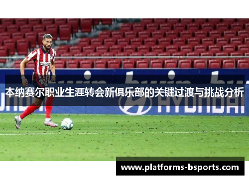 本纳赛尔职业生涯转会新俱乐部的关键过渡与挑战分析