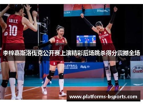 李梓嘉斯洛伐克公开赛上演精彩后场跳杀得分震撼全场 李梓嘉斯洛伐克公开赛上演精彩后场跳杀得分震撼全场