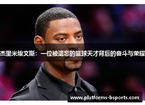 杰里米埃文斯:一位被遗忘的篮球天才背后的奋斗与荣耀 杰里米埃文斯:一位被遗忘的篮球天才背后的奋斗与荣耀