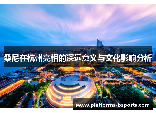 桑尼在杭州亮相的深远意义与文化影响分析 桑尼在杭州亮相的深远意义与文化影响分析