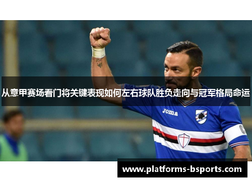 从意甲赛场看门将关键表现如何左右球队胜负走向与冠军格局命运