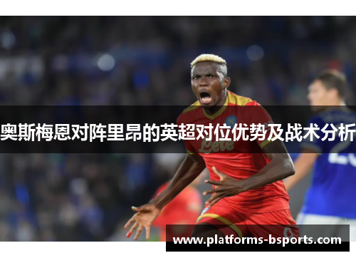 奥斯梅恩对阵里昂的英超对位优势及战术分析 奥斯梅恩对阵里昂的英超对位优势及战术分析