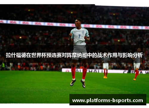 拉什福德在世界杯预选赛对阵摩纳哥中的战术作用与影响分析