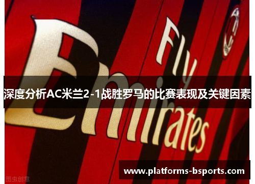 深度分析AC米兰2-1战胜罗马的比赛表现及关键因素