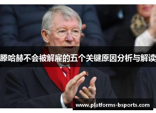 滕哈赫不会被解雇的五个关键原因分析与解读