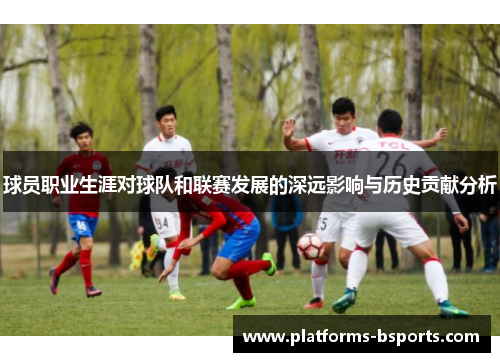 球员职业生涯对球队和联赛发展的深远影响与历史贡献分析