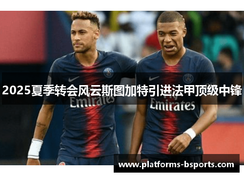 2025夏季转会风云斯图加特引进法甲顶级中锋 2025夏季转会风云斯图加特引进法甲顶级中锋
