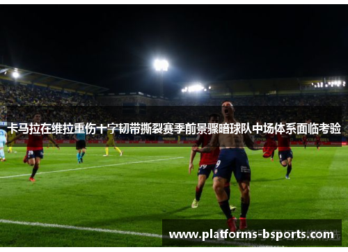 卡马拉在维拉重伤十字韧带撕裂赛季前景骤暗球队中场体系面临考验