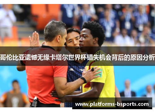 哥伦比亚遗憾无缘卡塔尔世界杯错失机会背后的原因分析 哥伦比亚遗憾无缘卡塔尔世界杯错失机会背后的原因分析