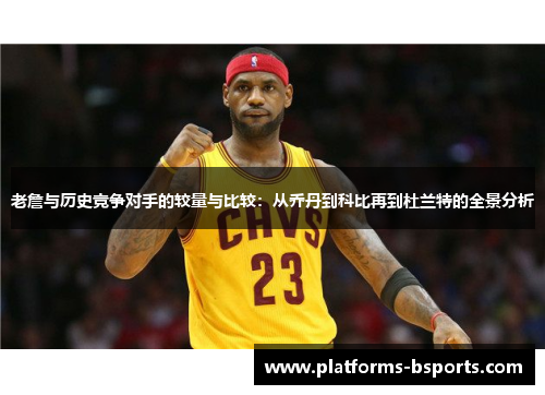 老詹与历史竞争对手的较量与比较：从乔丹到科比再到杜兰特的全景分析
