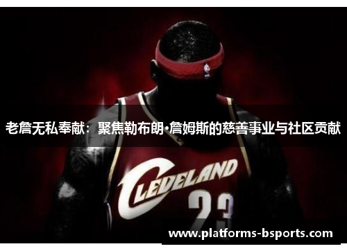 老詹无私奉献:聚焦勒布朗·詹姆斯的慈善事业与社区贡献 老詹无私奉献:聚焦勒布朗·詹姆斯的慈善事业与社区贡献